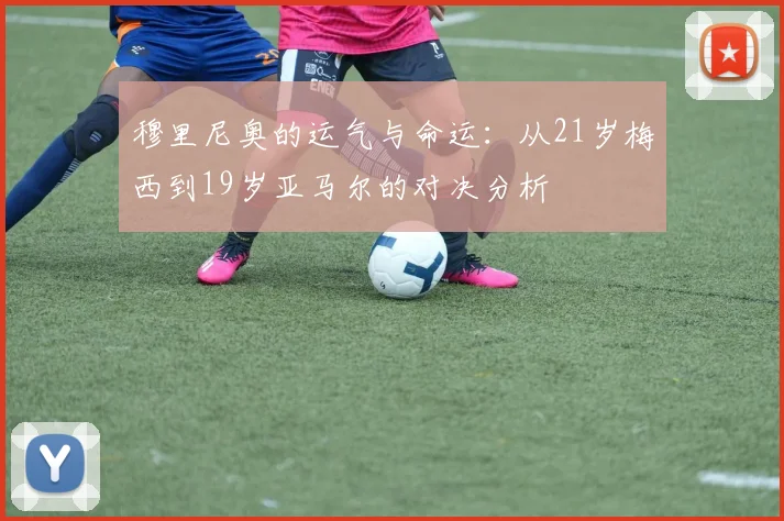 穆里尼奥的运气与命运：从21岁梅西到19岁亚马尔的对决分析
