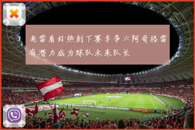 老雷看好热刺下赛季争六阿奇格雷有潜力成为球队未来队长