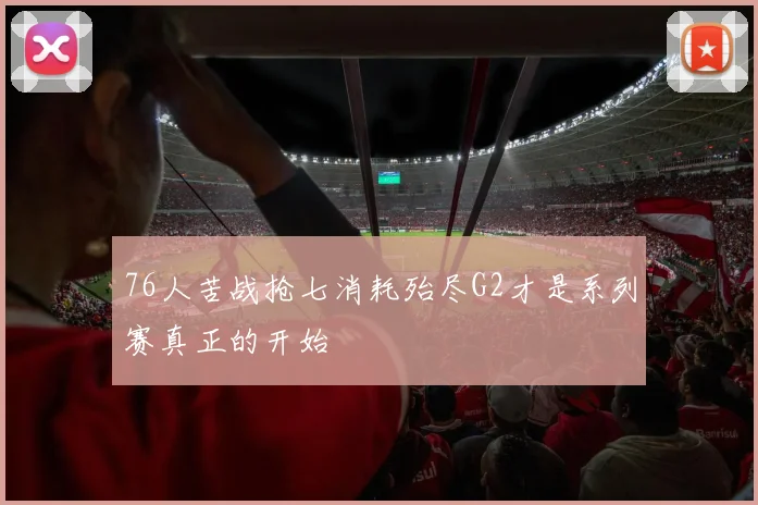 76人苦战抢七消耗殆尽G2才是系列赛真正的开始