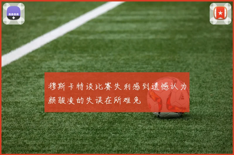 穆斯卡特谈比赛失利感到遗憾认为颜骏凌的失误在所难免