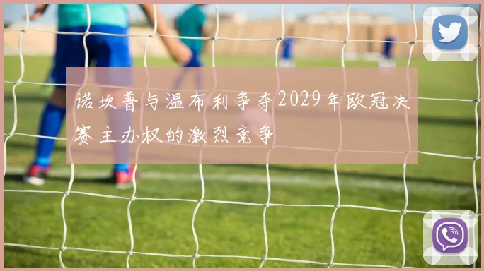 诺坎普与温布利争夺2029年欧冠决赛主办权的激烈竞争