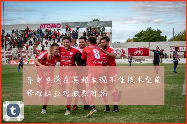齐尔克泽在英超表现不佳技术型前锋难以应对激烈对抗