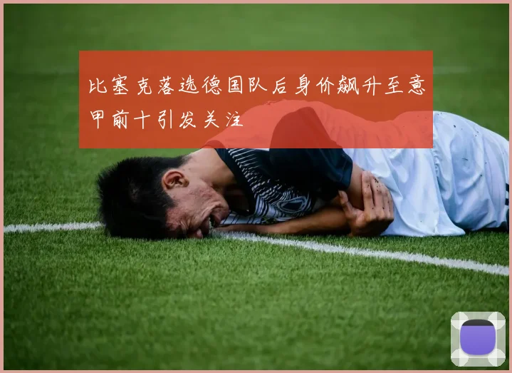 比塞克落选德国队后身价飙升至意甲前十引发关注