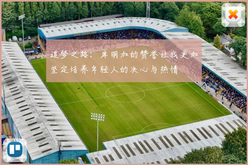 追梦之路：库明加的赞誉让我更加坚定培养年轻人的决心与热情
