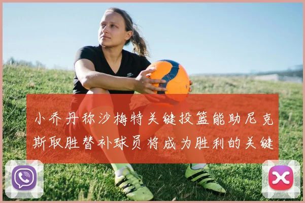 小乔丹称沙梅特关键投篮能助尼克斯取胜替补球员将成为胜利的关键因素