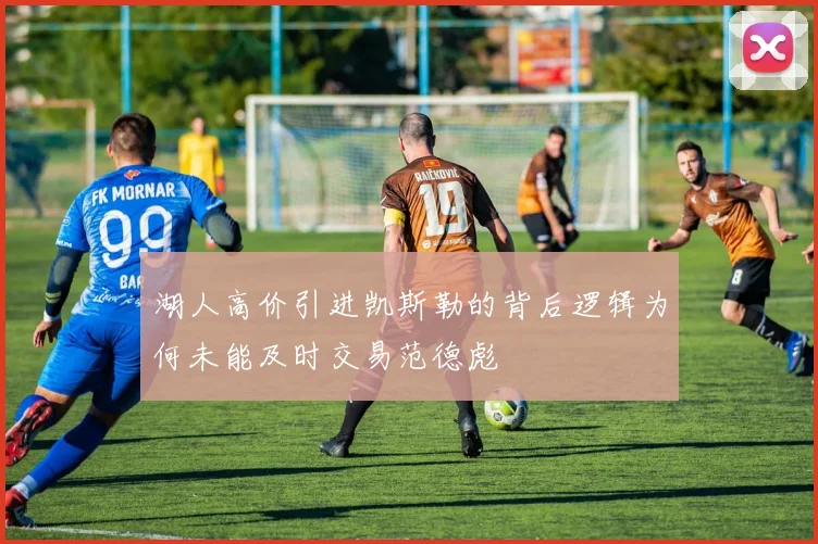 湖人高价引进凯斯勒的背后逻辑为何未能及时交易范德彪