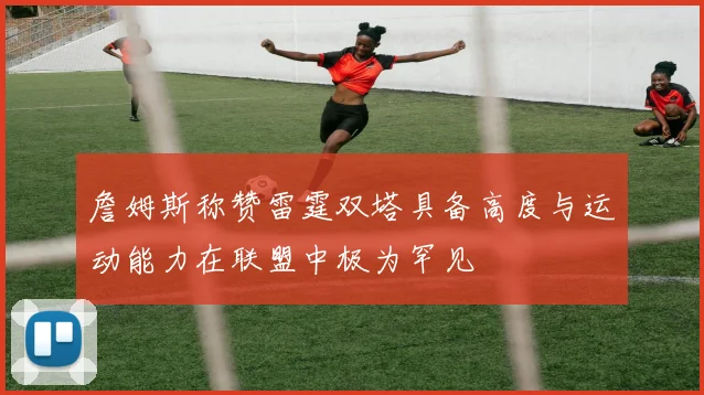 詹姆斯称赞雷霆双塔具备高度与运动能力在联盟中极为罕见