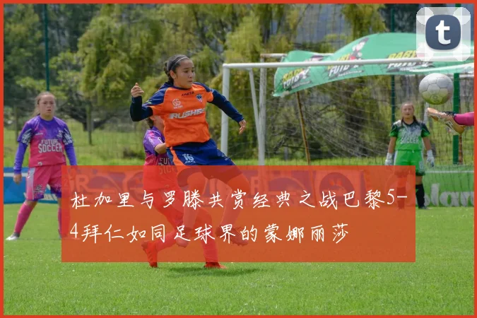 杜加里与罗滕共赏经典之战巴黎5-4拜仁如同足球界的蒙娜丽莎