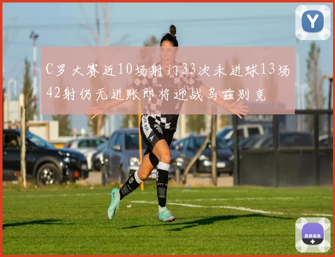 C罗大赛近10场射门33次未进球13场42射仍无进账即将迎战乌兹别克
