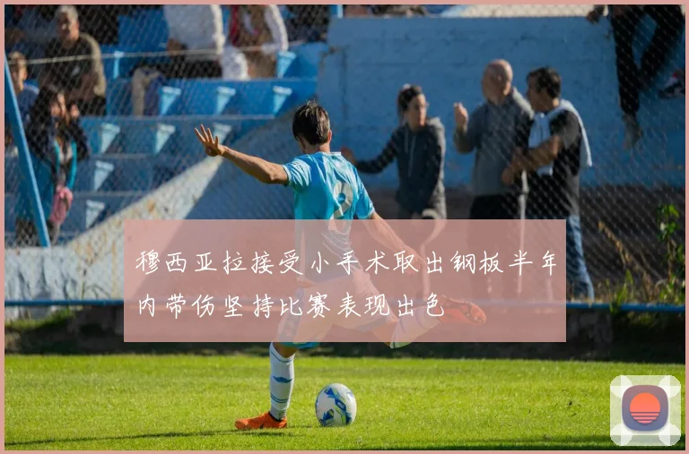 穆西亚拉接受小手术取出钢板半年内带伤坚持比赛表现出色