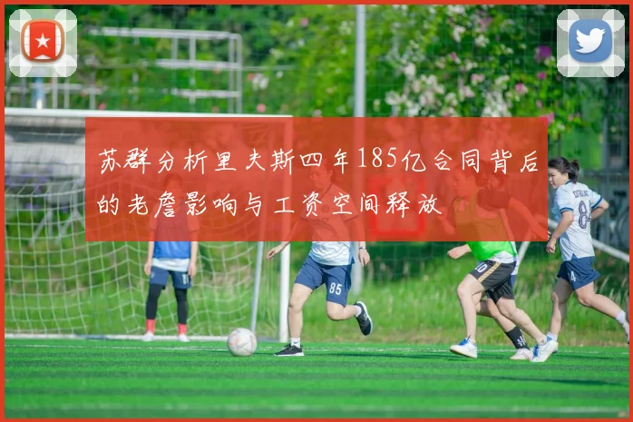 苏群分析里夫斯四年185亿合同背后的老詹影响与工资空间释放