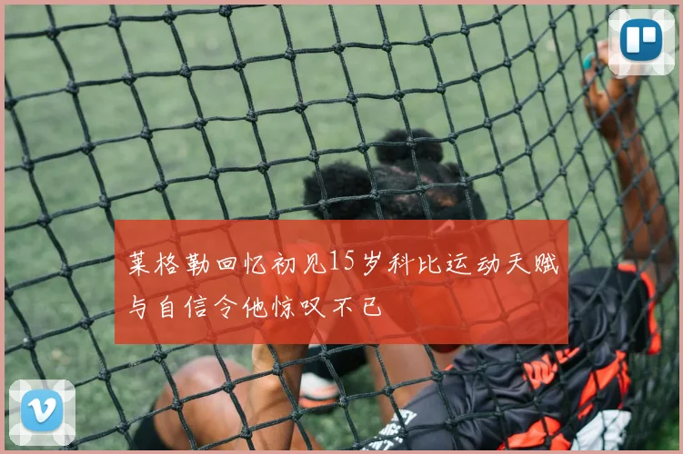 莱格勒回忆初见15岁科比运动天赋与自信令他惊叹不已