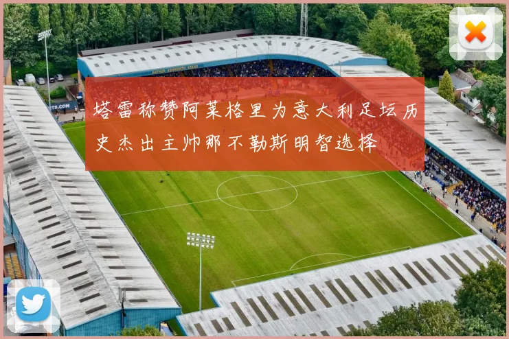 塔雷称赞阿莱格里为意大利足坛历史杰出主帅那不勒斯明智选择