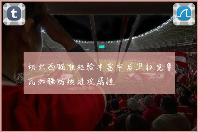 切尔西瞄准经验丰富中后卫拉克鲁瓦加强防线进攻属性