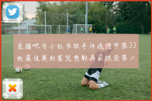 直播吧与小红书联手评选德甲第33轮最佳奥利塞凭兜射再获殊荣第六次当选