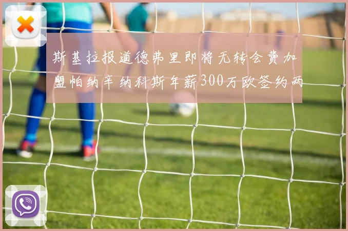 斯基拉报道德弗里即将无转会费加盟帕纳辛纳科斯年薪300万欧签约两年