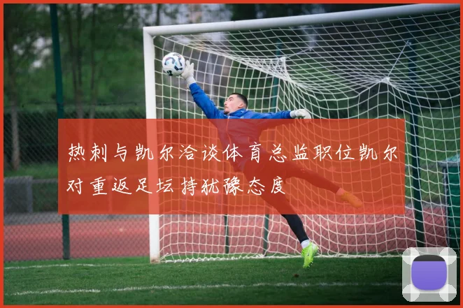 热刺与凯尔洽谈体育总监职位凯尔对重返足坛持犹豫态度