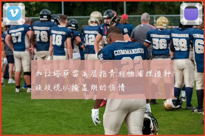 加拉塔萨雷高层指责利物浦捏造种族歧视以掩盖朗的伤情