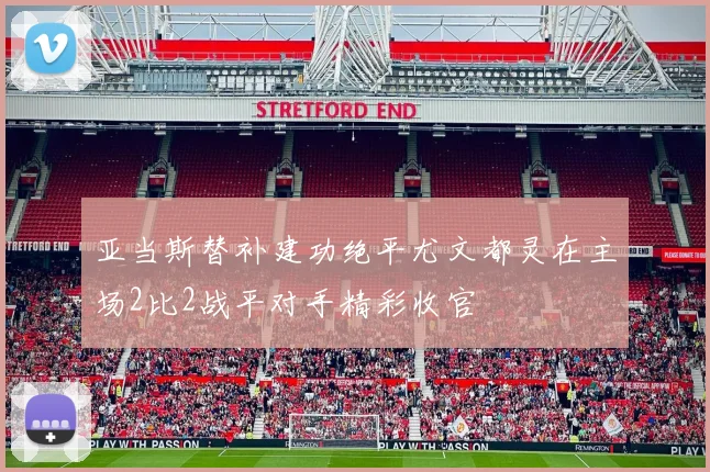 亚当斯替补建功绝平尤文都灵在主场2比2战平对手精彩收官