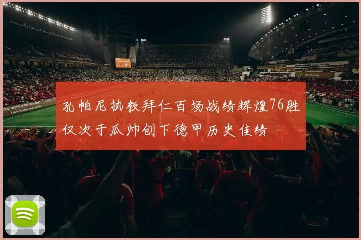 孔帕尼执教拜仁百场战绩辉煌76胜仅次于瓜帅创下德甲历史佳绩