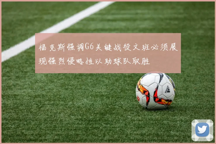 福克斯强调G6关键战役文班必须展现强烈侵略性以助球队取胜