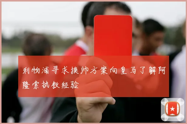 利物浦寻求换帅方案向皇马了解阿隆索执教经验