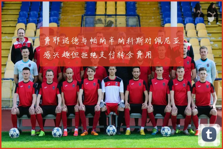费耶诺德与帕纳辛纳科斯对佩尼亚感兴趣但拒绝支付转会费用