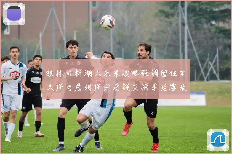 铁林分析湖人未来战略强调留住里夫斯与詹姆斯并质疑艾顿季后赛表现