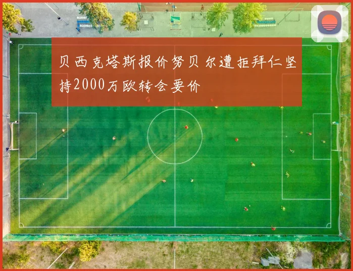 贝西克塔斯报价努贝尔遭拒拜仁坚持2000万欧转会要价